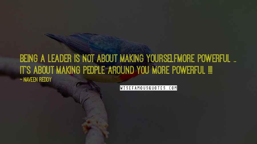 Naveen Reddy Quotes: Being a Leader is not about Making YourselfMore Powerful .. It's About Making People around You More Powerful !!!