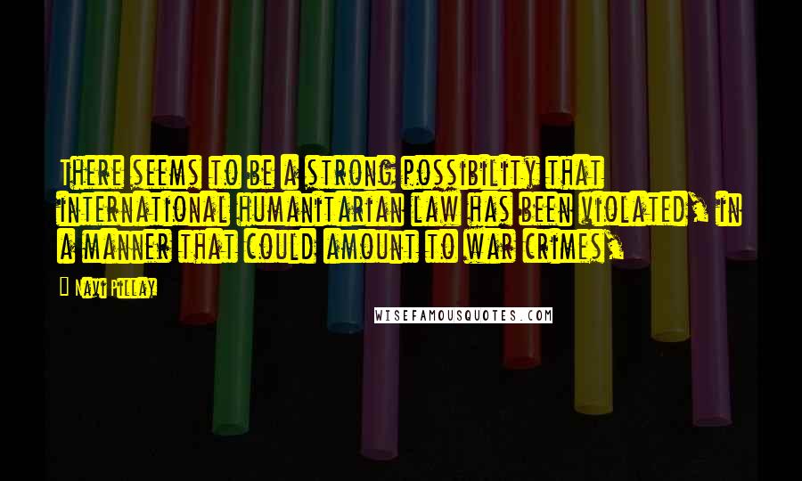 Navi Pillay Quotes: There seems to be a strong possibility that international humanitarian law has been violated, in a manner that could amount to war crimes,