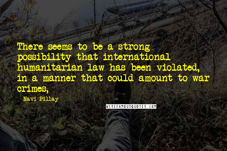 Navi Pillay Quotes: There seems to be a strong possibility that international humanitarian law has been violated, in a manner that could amount to war crimes,