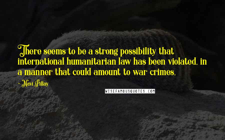 Navi Pillay Quotes: There seems to be a strong possibility that international humanitarian law has been violated, in a manner that could amount to war crimes,