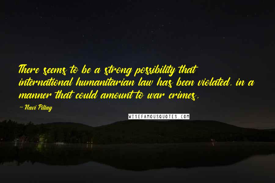 Navi Pillay Quotes: There seems to be a strong possibility that international humanitarian law has been violated, in a manner that could amount to war crimes,