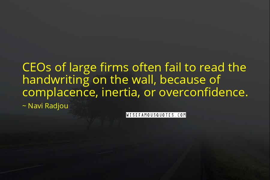 Navi Radjou Quotes: CEOs of large firms often fail to read the handwriting on the wall, because of complacence, inertia, or overconfidence.