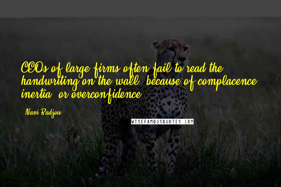 Navi Radjou Quotes: CEOs of large firms often fail to read the handwriting on the wall, because of complacence, inertia, or overconfidence.