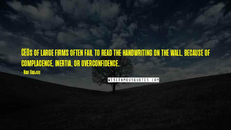 Navi Radjou Quotes: CEOs of large firms often fail to read the handwriting on the wall, because of complacence, inertia, or overconfidence.