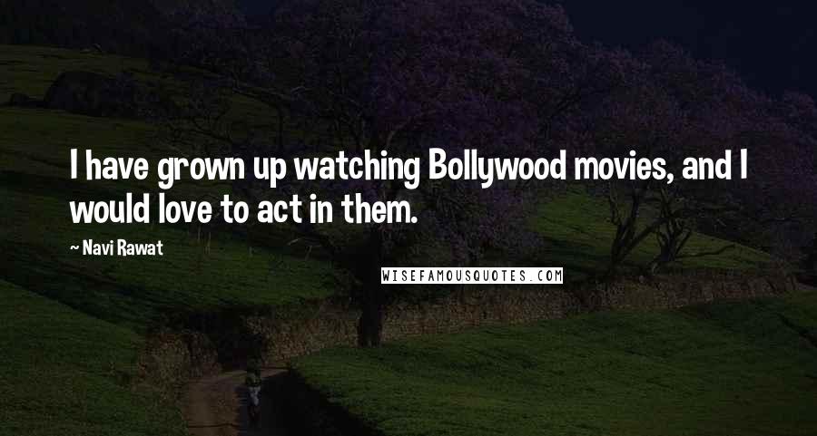 Navi Rawat Quotes: I have grown up watching Bollywood movies, and I would love to act in them.