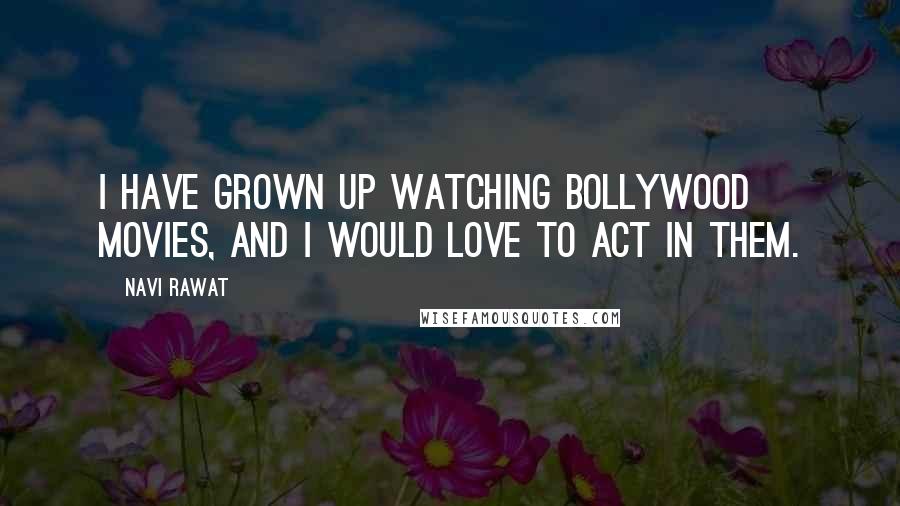 Navi Rawat Quotes: I have grown up watching Bollywood movies, and I would love to act in them.