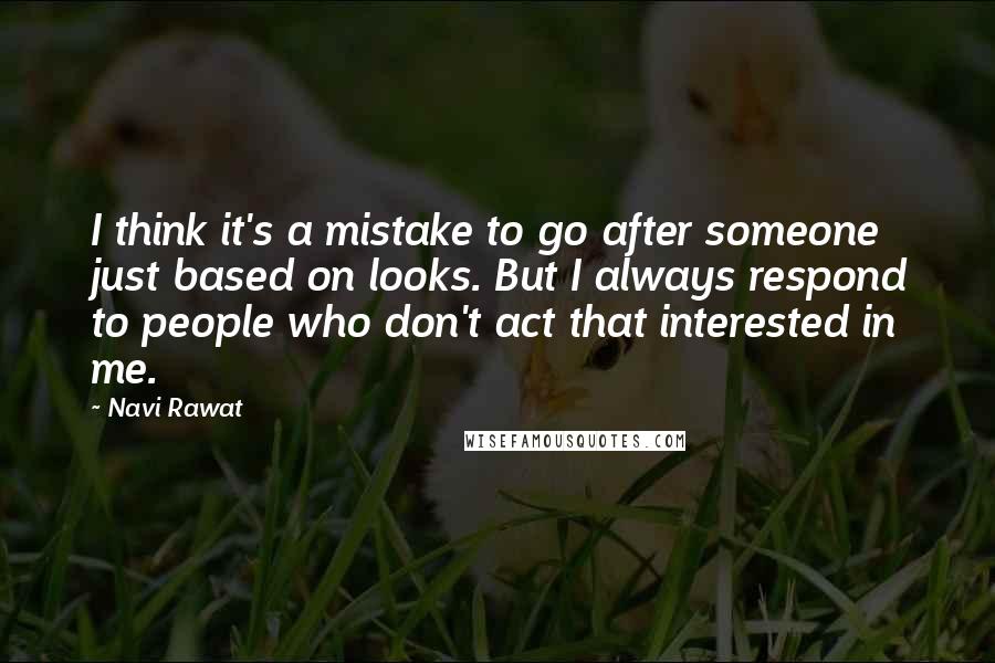 Navi Rawat Quotes: I think it's a mistake to go after someone just based on looks. But I always respond to people who don't act that interested in me.