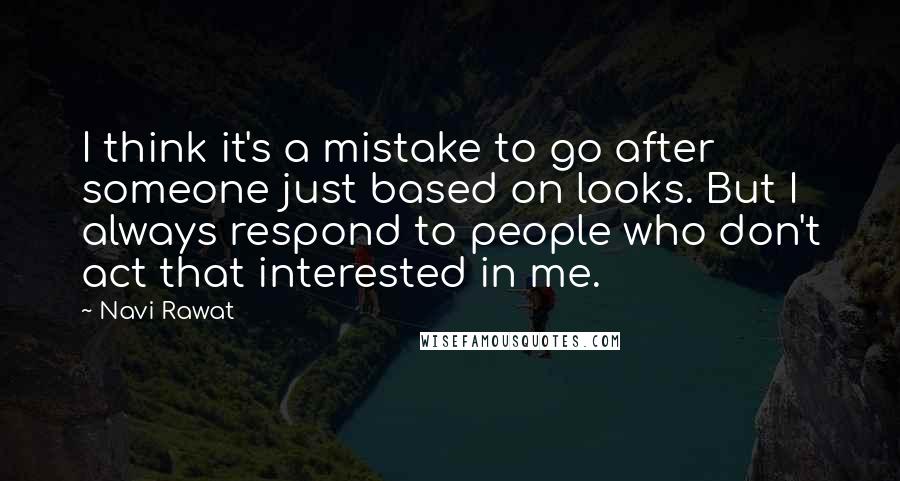 Navi Rawat Quotes: I think it's a mistake to go after someone just based on looks. But I always respond to people who don't act that interested in me.