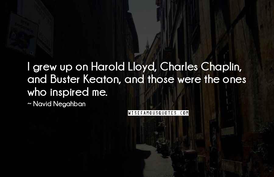 Navid Negahban Quotes: I grew up on Harold Lloyd, Charles Chaplin, and Buster Keaton, and those were the ones who inspired me.