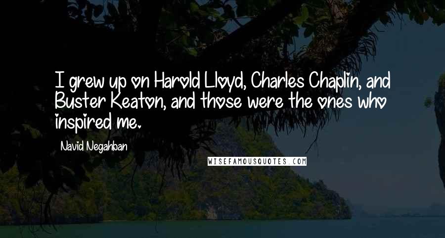 Navid Negahban Quotes: I grew up on Harold Lloyd, Charles Chaplin, and Buster Keaton, and those were the ones who inspired me.