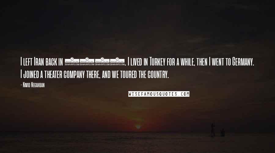 Navid Negahban Quotes: I left Iran back in 1985. I lived in Turkey for a while, then I went to Germany. I joined a theater company there, and we toured the country.
