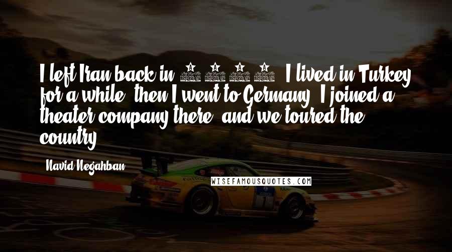 Navid Negahban Quotes: I left Iran back in 1985. I lived in Turkey for a while, then I went to Germany. I joined a theater company there, and we toured the country.