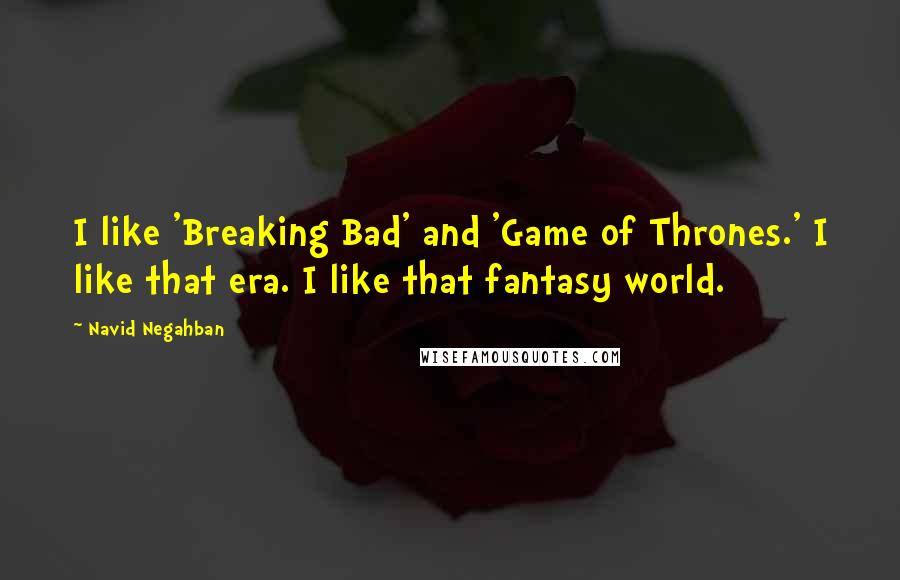 Navid Negahban Quotes: I like 'Breaking Bad' and 'Game of Thrones.' I like that era. I like that fantasy world.