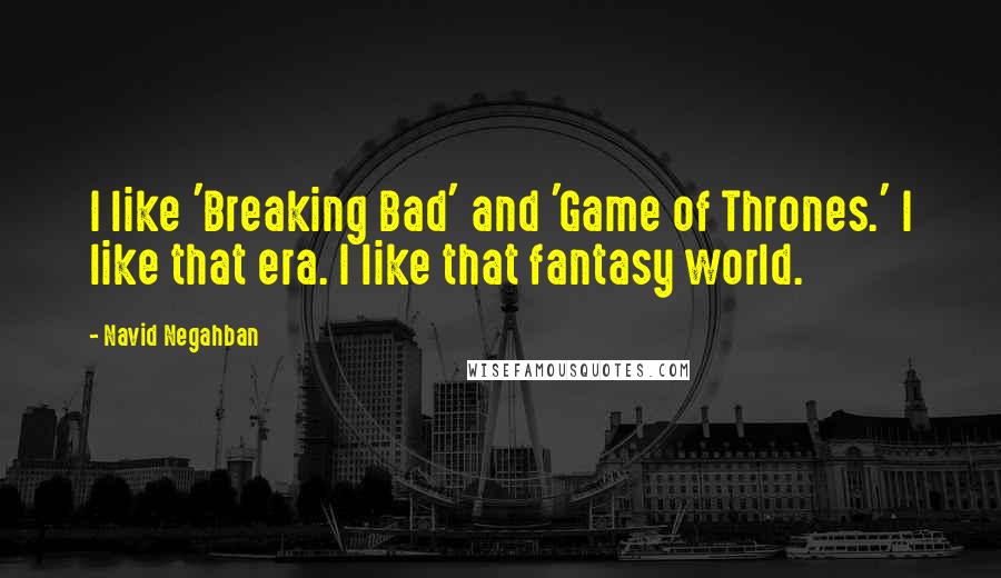 Navid Negahban Quotes: I like 'Breaking Bad' and 'Game of Thrones.' I like that era. I like that fantasy world.