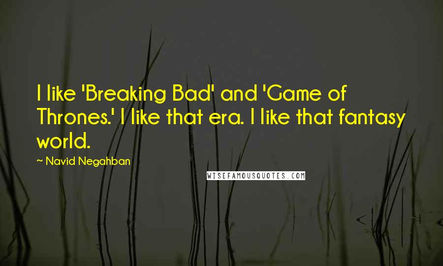 Navid Negahban Quotes: I like 'Breaking Bad' and 'Game of Thrones.' I like that era. I like that fantasy world.