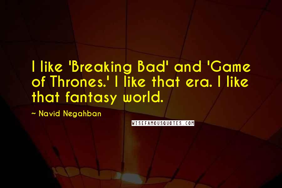 Navid Negahban Quotes: I like 'Breaking Bad' and 'Game of Thrones.' I like that era. I like that fantasy world.