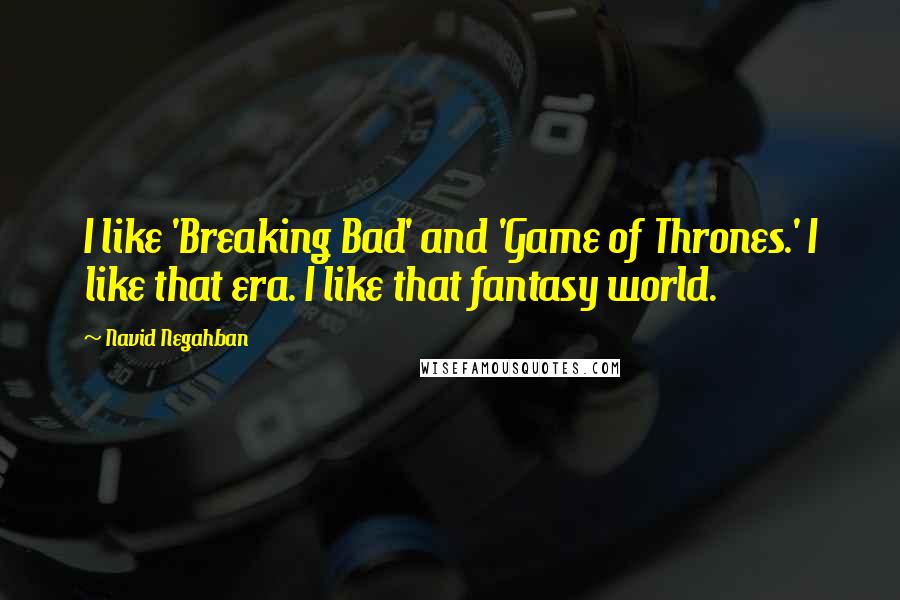 Navid Negahban Quotes: I like 'Breaking Bad' and 'Game of Thrones.' I like that era. I like that fantasy world.