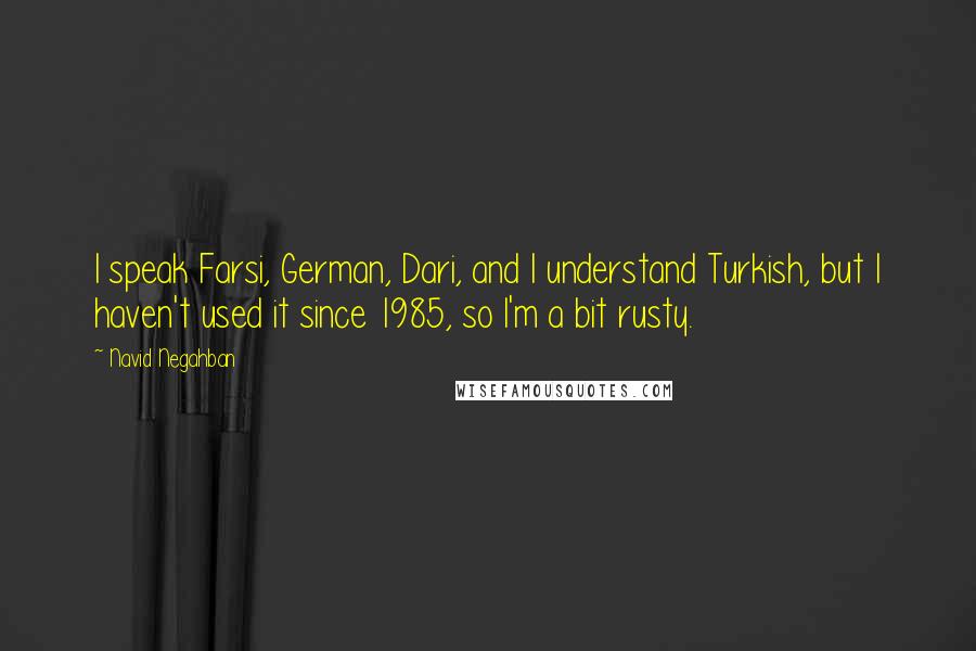 Navid Negahban Quotes: I speak Farsi, German, Dari, and I understand Turkish, but I haven't used it since 1985, so I'm a bit rusty.
