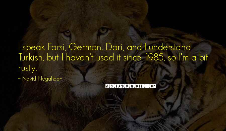 Navid Negahban Quotes: I speak Farsi, German, Dari, and I understand Turkish, but I haven't used it since 1985, so I'm a bit rusty.