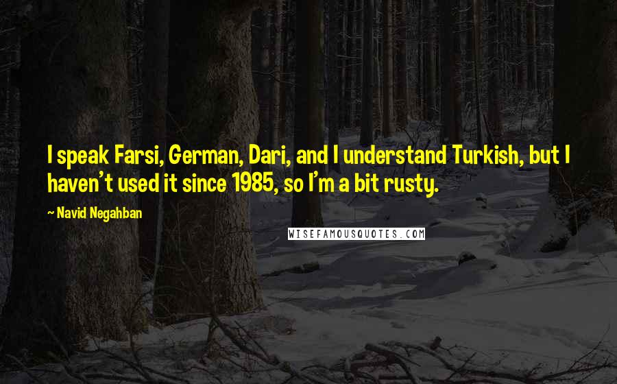 Navid Negahban Quotes: I speak Farsi, German, Dari, and I understand Turkish, but I haven't used it since 1985, so I'm a bit rusty.