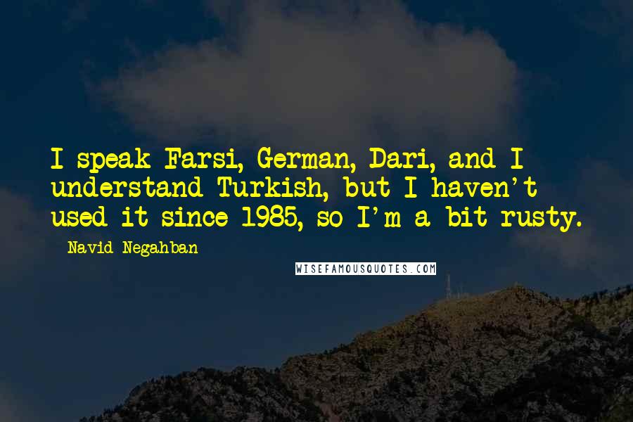 Navid Negahban Quotes: I speak Farsi, German, Dari, and I understand Turkish, but I haven't used it since 1985, so I'm a bit rusty.