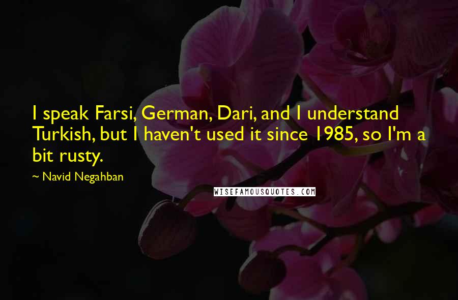 Navid Negahban Quotes: I speak Farsi, German, Dari, and I understand Turkish, but I haven't used it since 1985, so I'm a bit rusty.