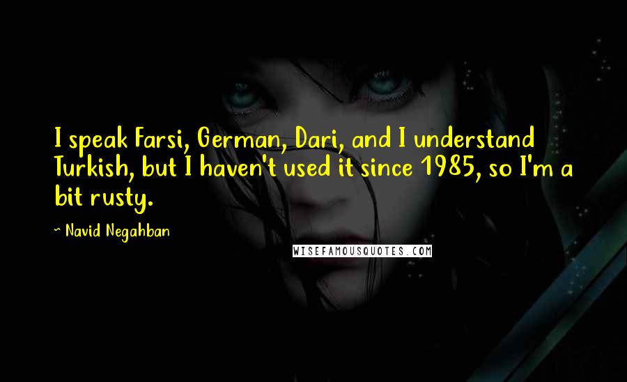 Navid Negahban Quotes: I speak Farsi, German, Dari, and I understand Turkish, but I haven't used it since 1985, so I'm a bit rusty.