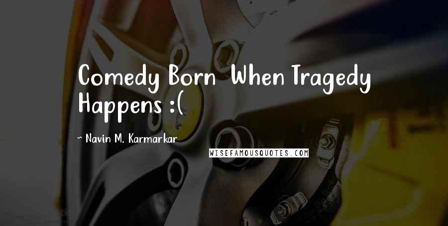 Navin M. Karmarkar Quotes: Comedy Born When Tragedy Happens :(