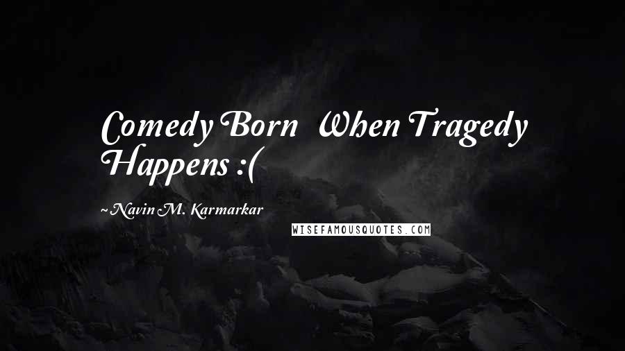Navin M. Karmarkar Quotes: Comedy Born When Tragedy Happens :(