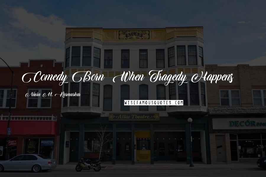 Navin M. Karmarkar Quotes: Comedy Born When Tragedy Happens :(