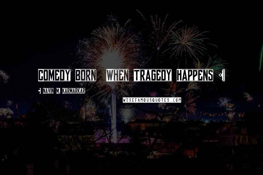 Navin M. Karmarkar Quotes: Comedy Born When Tragedy Happens :(