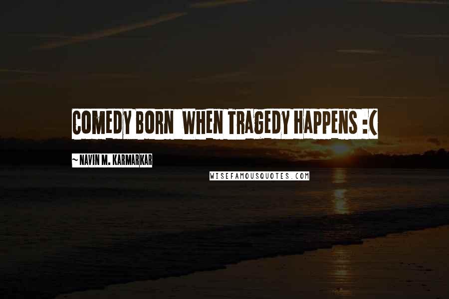 Navin M. Karmarkar Quotes: Comedy Born When Tragedy Happens :(