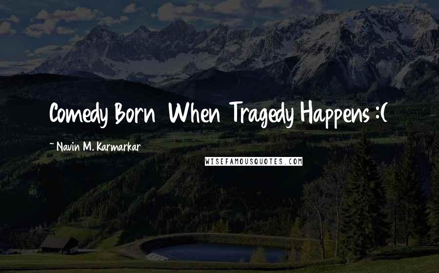 Navin M. Karmarkar Quotes: Comedy Born When Tragedy Happens :(