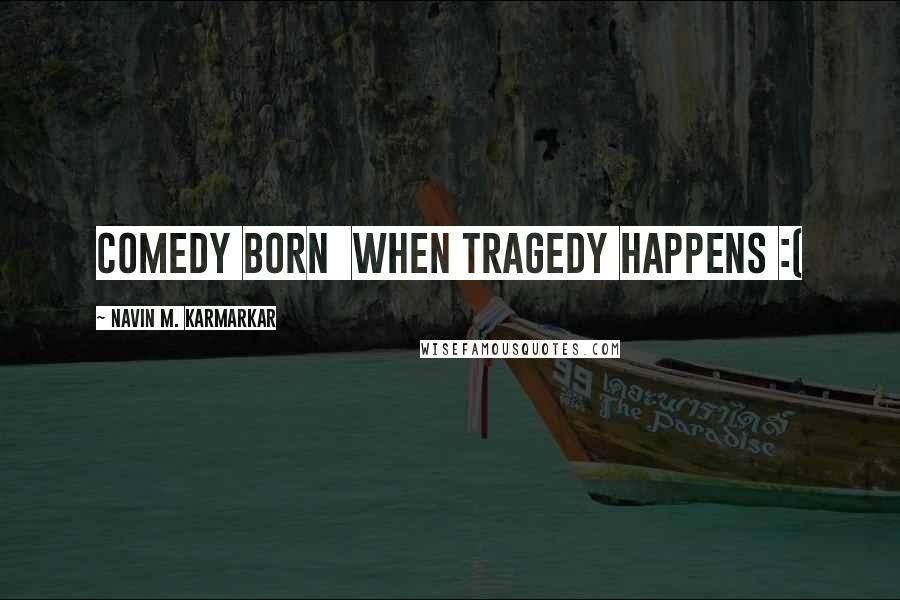 Navin M. Karmarkar Quotes: Comedy Born When Tragedy Happens :(