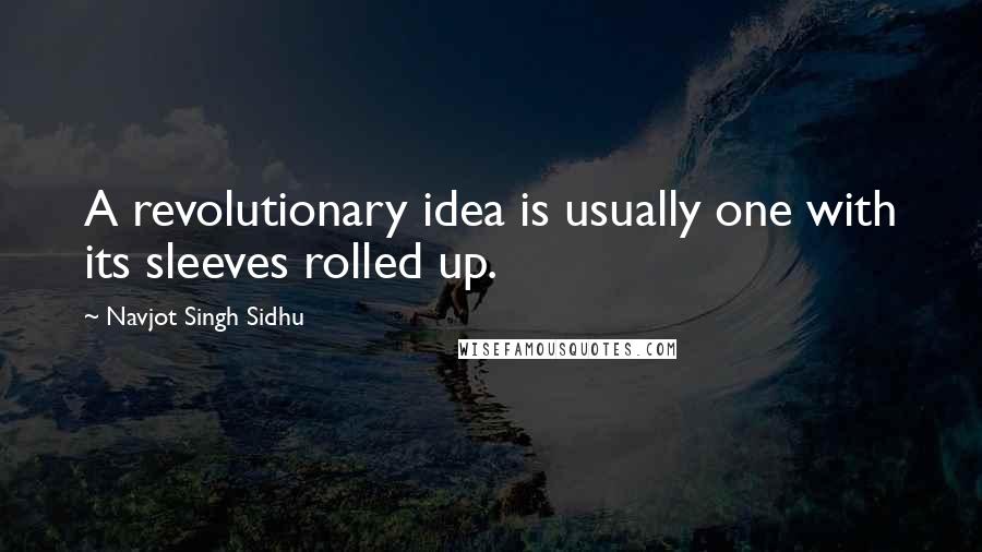 Navjot Singh Sidhu Quotes: A revolutionary idea is usually one with its sleeves rolled up.