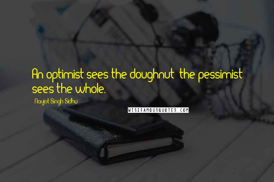 Navjot Singh Sidhu Quotes: An optimist sees the doughnut; the pessimist sees the whole.