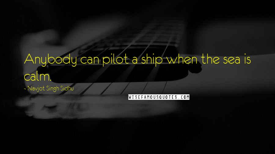 Navjot Singh Sidhu Quotes: Anybody can pilot a ship when the sea is calm.