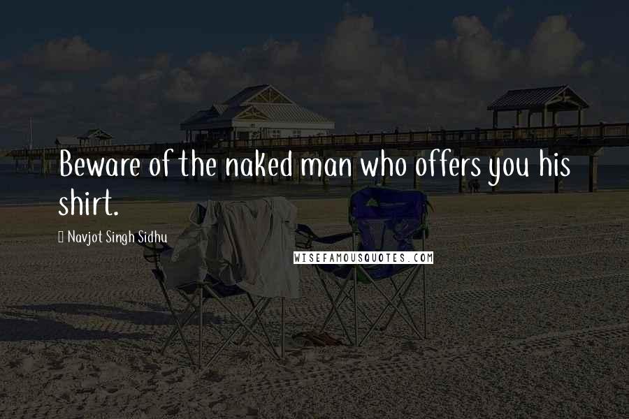 Navjot Singh Sidhu Quotes: Beware of the naked man who offers you his shirt.