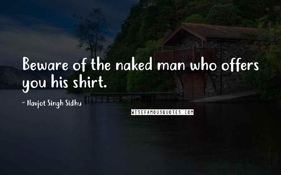 Navjot Singh Sidhu Quotes: Beware of the naked man who offers you his shirt.