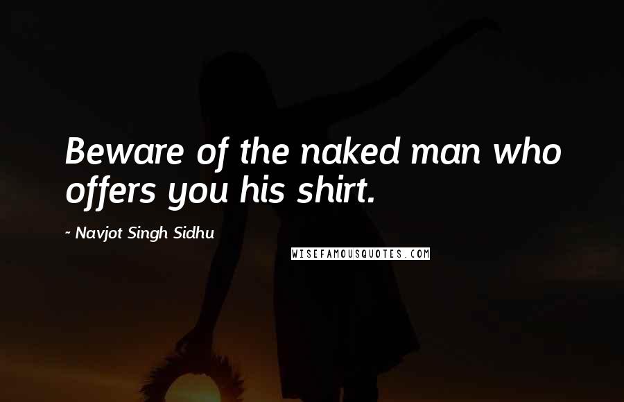 Navjot Singh Sidhu Quotes: Beware of the naked man who offers you his shirt.