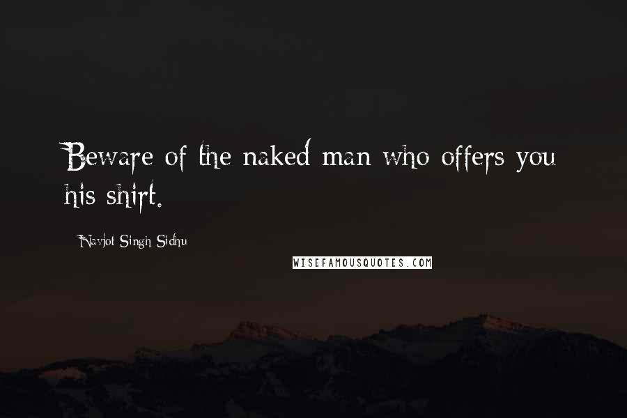Navjot Singh Sidhu Quotes: Beware of the naked man who offers you his shirt.