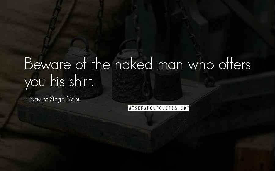 Navjot Singh Sidhu Quotes: Beware of the naked man who offers you his shirt.