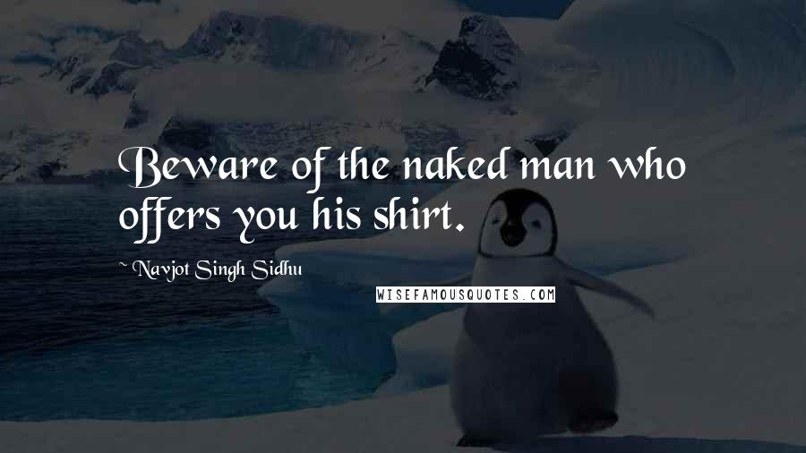 Navjot Singh Sidhu Quotes: Beware of the naked man who offers you his shirt.