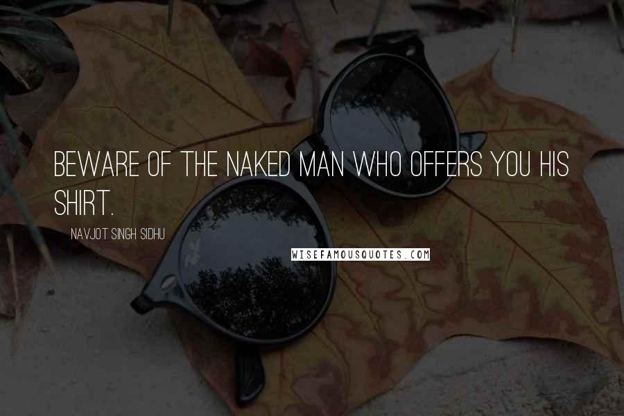 Navjot Singh Sidhu Quotes: Beware of the naked man who offers you his shirt.