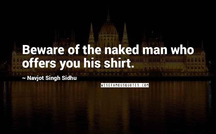 Navjot Singh Sidhu Quotes: Beware of the naked man who offers you his shirt.