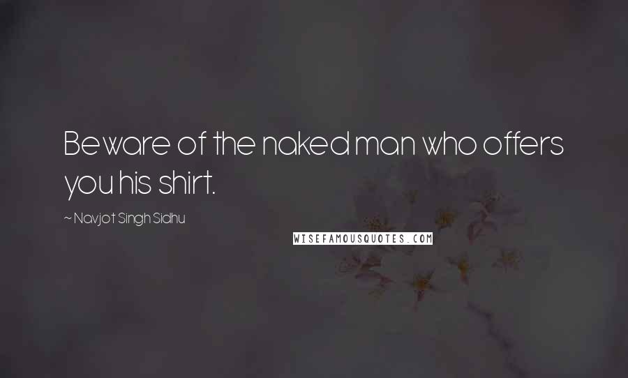 Navjot Singh Sidhu Quotes: Beware of the naked man who offers you his shirt.