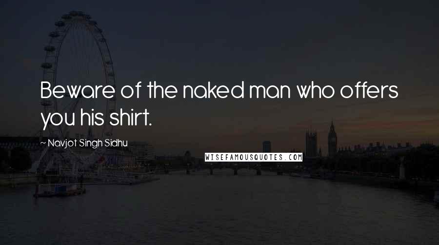 Navjot Singh Sidhu Quotes: Beware of the naked man who offers you his shirt.