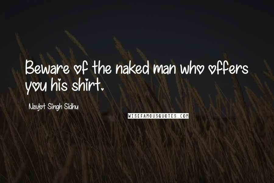 Navjot Singh Sidhu Quotes: Beware of the naked man who offers you his shirt.