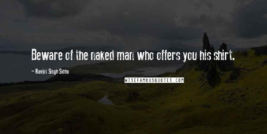 Navjot Singh Sidhu Quotes: Beware of the naked man who offers you his shirt.