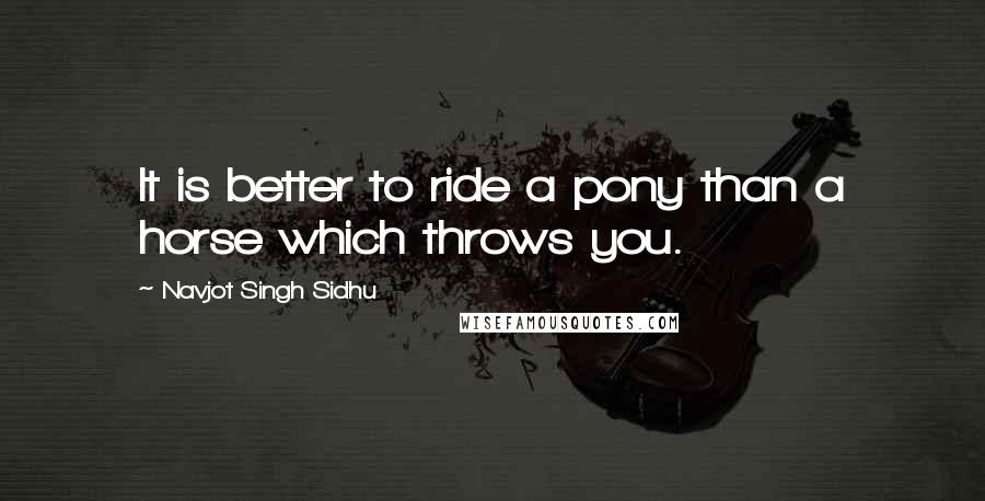 Navjot Singh Sidhu Quotes: It is better to ride a pony than a horse which throws you.